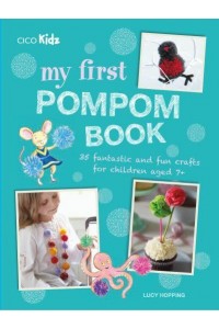 My First Pompom Book 35 Fantastic and Fun Crafts for Children Aged 7+