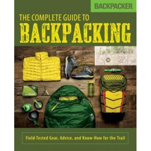 The Complete Guide to Backpacking Field-Tested Gear, Advice, and Know-How for the Trail