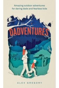 Dadventures Amazing Outdoor Adventures for Daring Dads and Fearless Kids