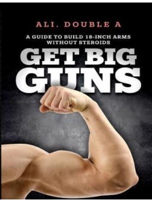 Get Big GUNS™ (Get Ready To Grow): The Ultimate Guide To Massive Arms Without Steroids