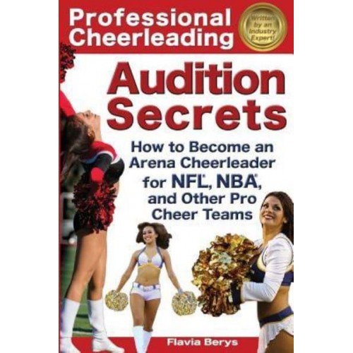 Professional Cheerleading Audition Secrets How to Become an Arena Cheerleader for Nfl(r), Nba(r), and Other Pro Cheer Teams