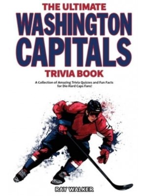 The Ultimate Washington Capitals Trivia Book: A Collection of Amazing Trivia Quizzes and Fun Facts for Die-Hard Caps Fans!