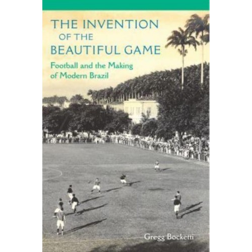 The Invention of the Beautiful Game Football and the Making of Modern Brazil