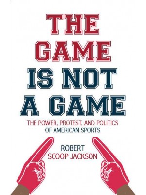 The Game Is Not a Game The Power, Protest and Politics of American Sports