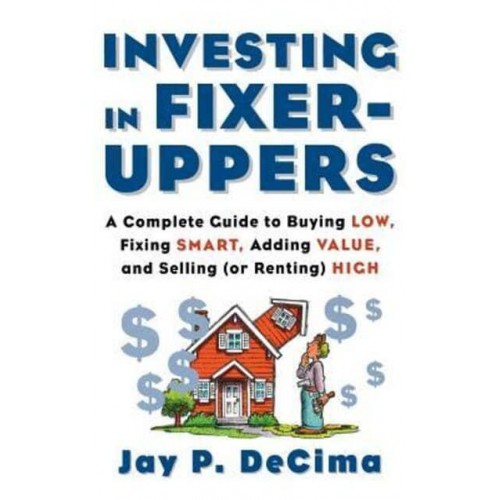 Investing in Fixer-Uppers A Complete Guide to Buying Low, Fixing Smart, Adding Value, a Complete Guide to Buying Low, Fixing Smart, Adding Value