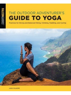 The Outdoor Adventurer's Guide to Yoga Practices for Strong and Balanced Hiking, Climbing, Paddling, and Cycling
