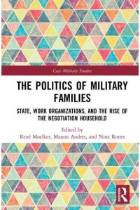 The Politics of Military Families State, Work Organizations, and the Rise of the Negotiation Household - Cass Military Studies
