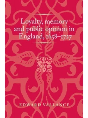 Loyalty, Memory and Public Opinion in England, 1658-1727 - Politics, Culture and Society in Early Modern Britain