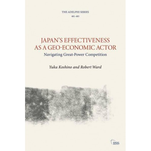 Japan's Effectiveness as a Geo-Economic Actor Navigating Great-Power Competition - Adelphi Series
