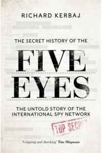 The Secret History of the Five Eyes The Untold Story of the Shadowy International Spy Network, Through Its Targets, Traitors and Spies