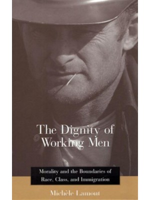 The Dignity of Working Men Morality and the Boundaries of Race, Class, and Immigration
