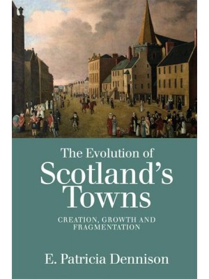 The Evolution of Scotland's Towns Creation, Growth and Fragmentation
