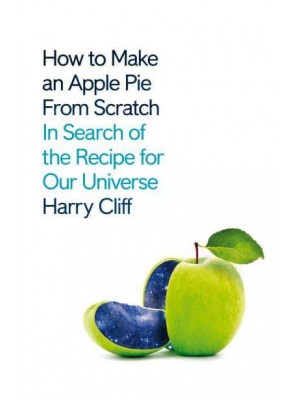 How to Make an Apple Pie from Scratch In Search of the Recipe for Our Universe - From the Origins of Atoms to the Big Bang
