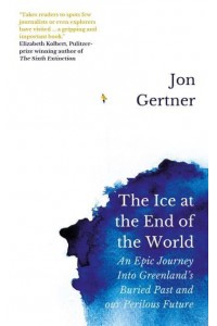 The Ice at the End of the World An Epic Journey Into Greenland's Buried Past and Our Perilous Future