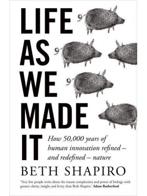 Life as We Made It How 50,000 Years of Human Innovation Refined - And Redefined - Nature