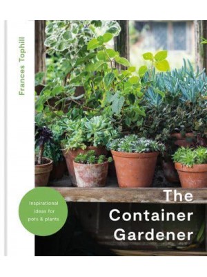 The Container Gardener Inspirational Ideas for Pots and Plants to Transform Any Garden