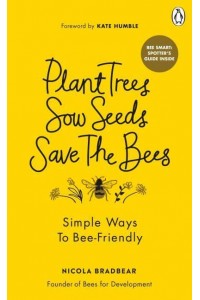 Plant Trees, Sow Seeds, Save the Bees Sixty Simple Ways to Bee-Friendly