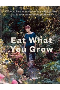 Eat What You Grow How to Have an Undemanding Edible Garden That Is Both Beautiful and Productive