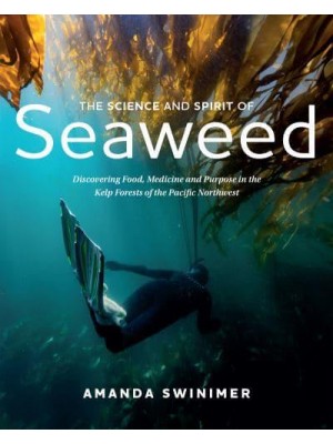 The Science and Spirit of Seaweed Discovering Food, Medicine and Purpose in the Kelp Forests of the Pacific Northwest