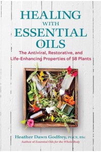 Healing With Essential Oils The Antiviral, Restorative, and Life-Enhancing Properties of 58 Plants