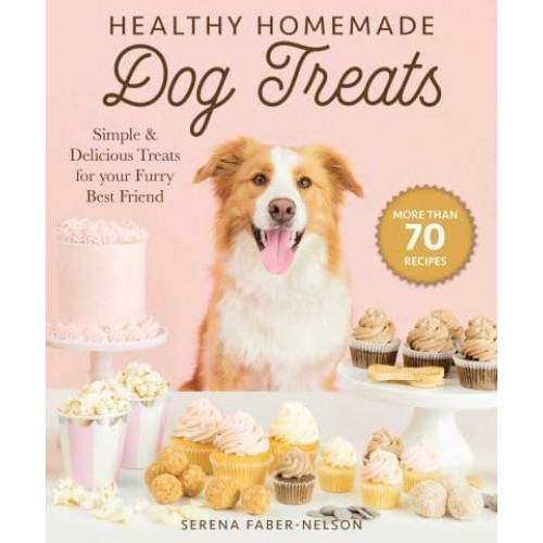Healthy Homemade Dog Treats More Than 70 Simple, Delicious & Nourishing Recipes for Your Furry Best Friend