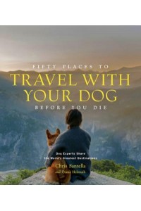 Fifty Places to Travel With Your Dog Before You Die Dog Experts Share the World's Greatest Destinations - Fifty Places