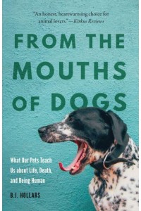 From the Mouths of Dogs What Our Pets Teach Us About Life, Death, and Being Human