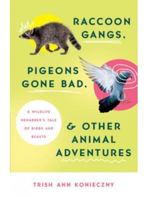 Raccoon Gangs, Pigeons Gone Bad, and Other Animal Adventures A Wildlife Rehabber's Tale of Birds and Beasts