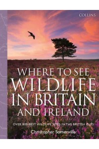 Collins Where to See Wildlife in Britain and Ireland Over 800 Best Wildlife Sites in the British Isles