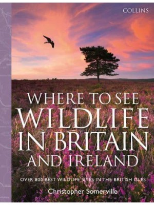 Collins Where to See Wildlife in Britain and Ireland Over 800 Best Wildlife Sites in the British Isles