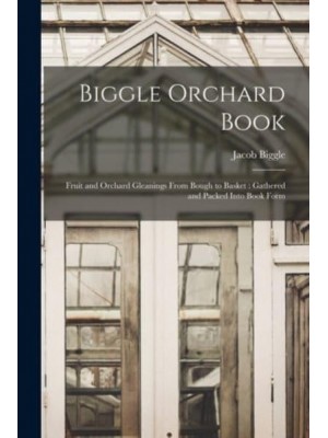 Biggle Orchard Book [Microform] Fruit and Orchard Gleanings From Bough to Basket: Gathered and Packed Into Book Form