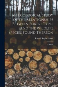 An Ecological Study of the Relationships Between Forest Types and the Wildlife Species Found Thereon [Microform] A Thesis