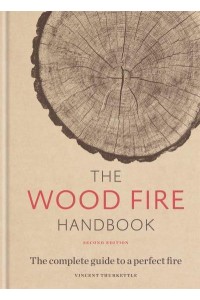 The Wood Fire Handbook The Complete Guide to a Perfect Fire