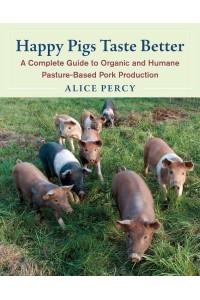 Happy Pigs Taste Better A Complete Guide to Organic and Humane Pasture-Based Pork Production