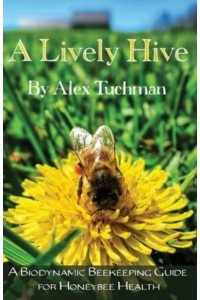 A Lively Hive, A Biodynamic Beekeeping Guide for Honeybee Health: A Biodynamic Beekeeping Guide for Honeybee Health