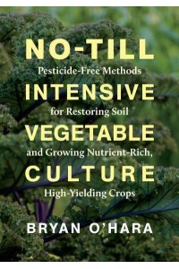 No-Till Intensive Vegetable Culture Pesticide-Free Methods for Restoring Soil and Growing Nutrient-Rich, High-Yielding Crops
