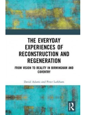 The Everyday Experiences of Reconstruction and Regeneration From Vision to Reality in Birmingham and Coventry