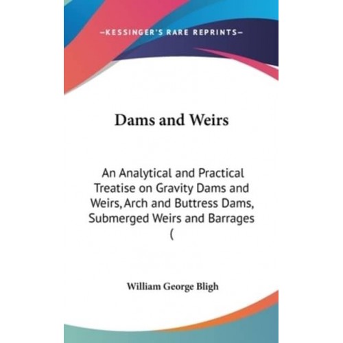 Dams and Weirs An Analytical and Practical Treatise on Gravity Dams and Weirs, Arch and Buttress Dams, Submerged Weirs and Barrages (