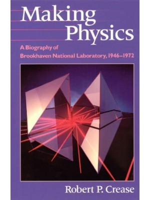 Making Physics A Biography of Brookhaven National Laboratory, 1946-1972