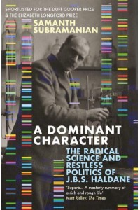 A Dominant Character The Radical Science and Restless Politics of J.B.S. Haldane