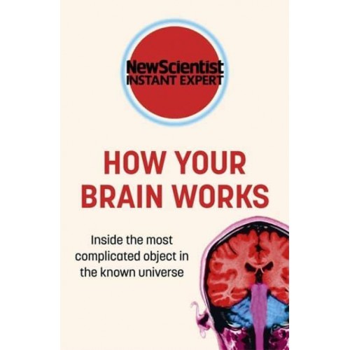 How Your Brain Works Inside the Most Complicated Object in the Known Universe - New Scientist Instant Expert