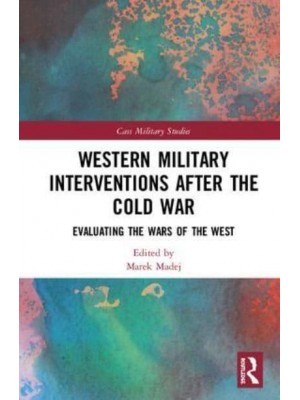 Western Military Interventions After the Cold War Evaluating the Wars of the West - Cass Military Studies