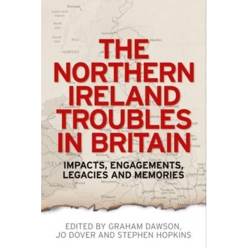 The Northern Ireland Troubles in Britain Impacts, Engagements, Legacies and Memories