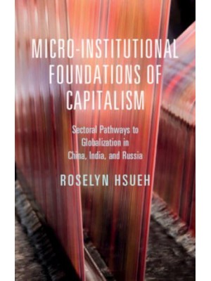 Micro-Institutional Foundations of Capitalism Sectoral Pathways to Globalization in China, India, and Russia