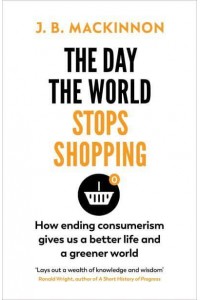 The Day the World Stops Shopping How Ending Consumerism Gives Us a Better Life and a Greener World