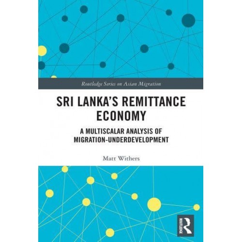 Sri Lanka's Remittance Economy A Multiscalar Analysis of Migration-Underdevelopment - Routledge Series on Asian Migration