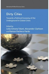 Dirty Cities : Towards a Political Economy of the Underground in Global Cities - International Political Economy Series