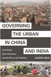 Governing the Urban in China and India Land Grabs, Slum Clearance, and the War on Air Pollution - Princeton Studies in Contemporary China