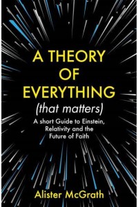 A Theory of Everything (That Matters) A Short Guide to Einstein, Relativity and the Future of Faith