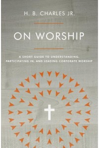 On Worship A Short Guide to Understanding, Participating in, and Leading Corporate Worship